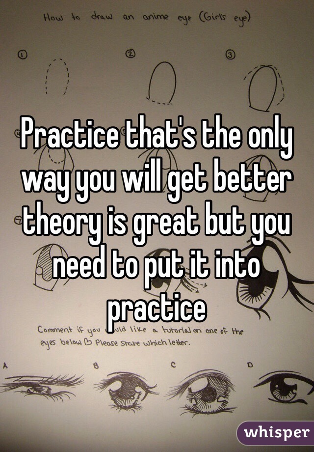 Practice that's the only way you will get better theory is great but you need to put it into practice 