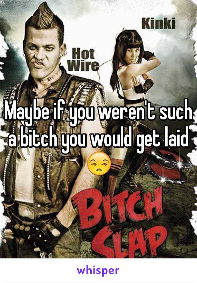 Maybe if you weren't such a bitch you would get laid 😒