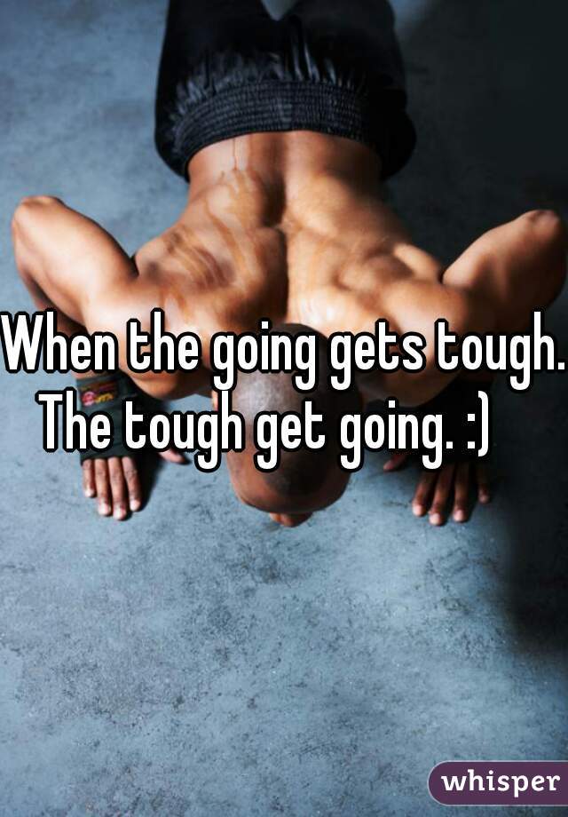 When the going gets tough. 
The tough get going. :)   