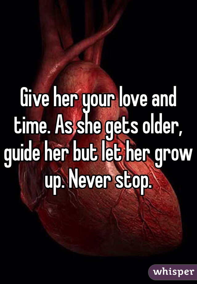 Give her your love and time. As she gets older, guide her but let her grow up. Never stop. 