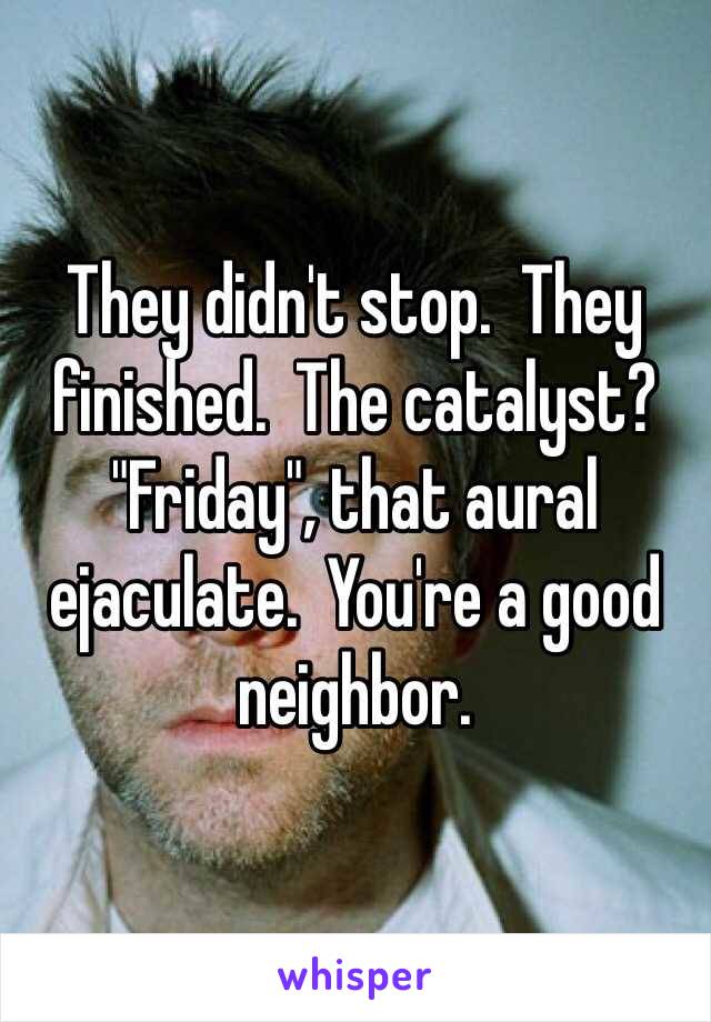 They didn't stop.  They finished.  The catalyst?  "Friday", that aural ejaculate.  You're a good neighbor.