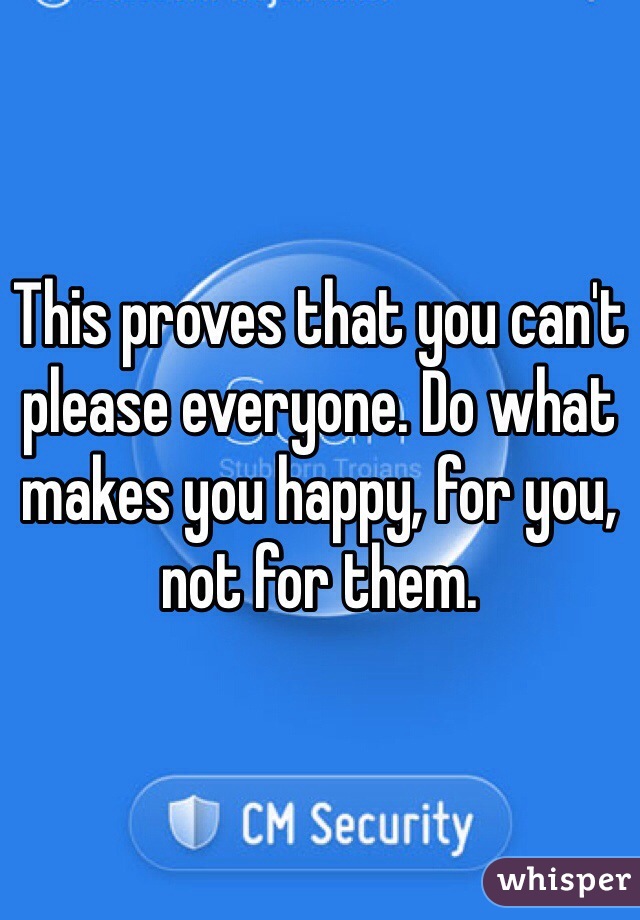 This proves that you can't please everyone. Do what makes you happy, for you, not for them.