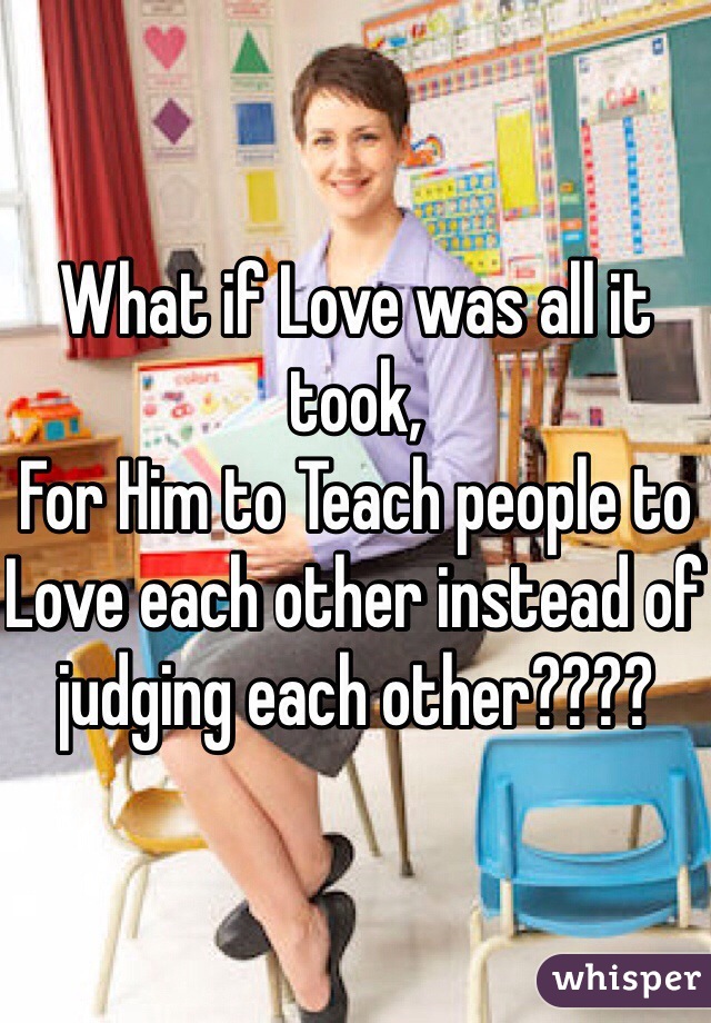 What if Love was all it took,
For Him to Teach people to Love each other instead of judging each other????