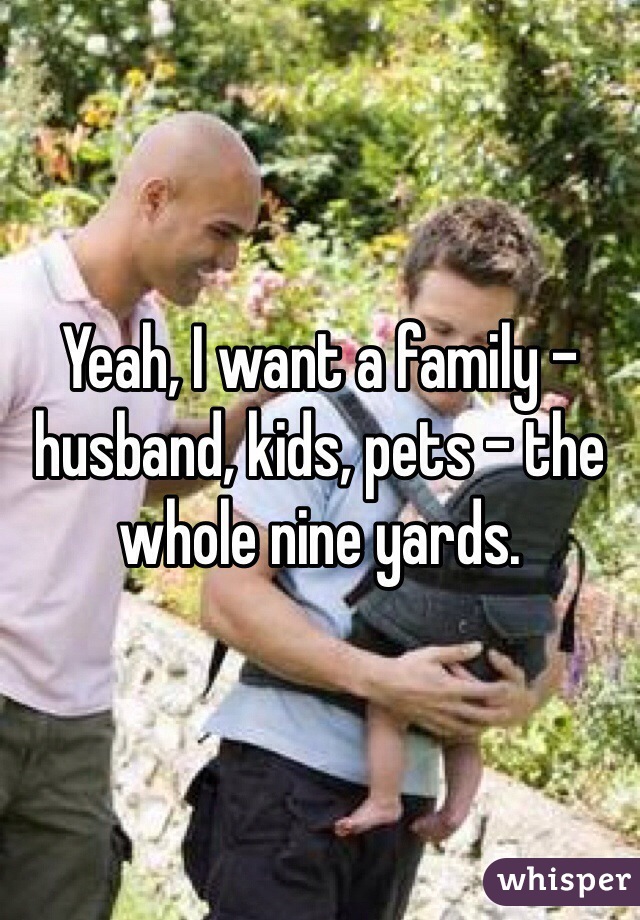 Yeah, I want a family - husband, kids, pets - the whole nine yards.