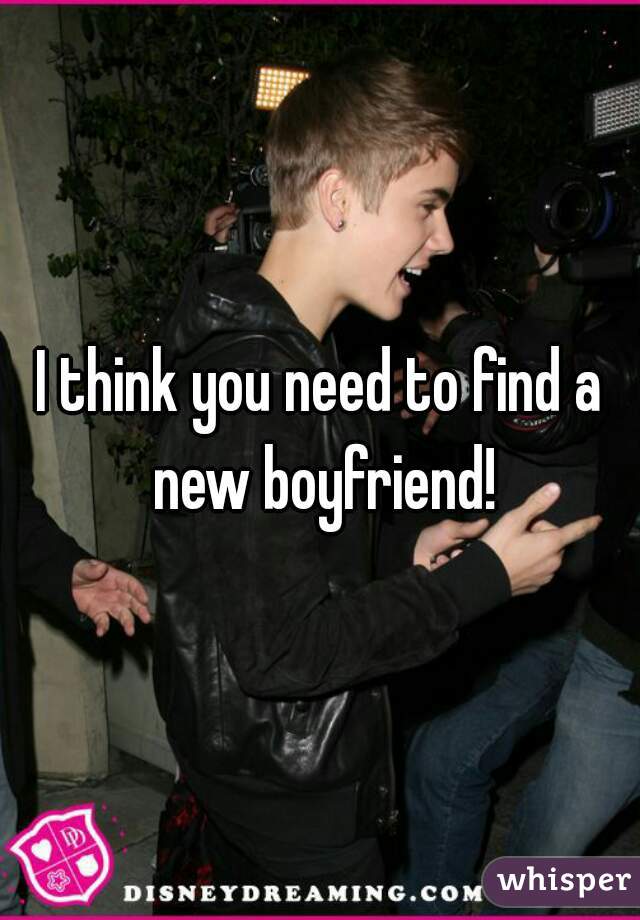 I think you need to find a new boyfriend!