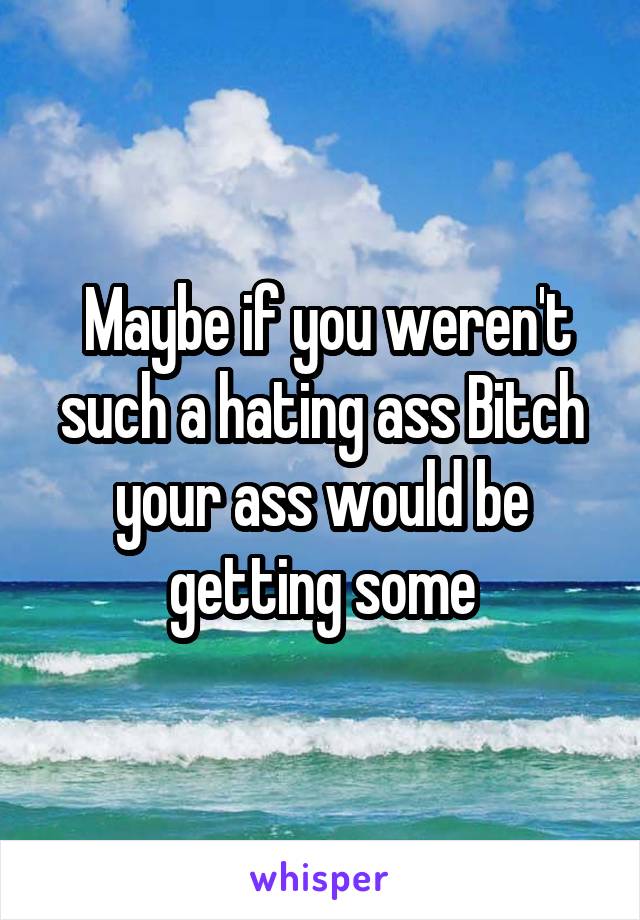  Maybe if you weren't such a hating ass Bitch your ass would be getting some