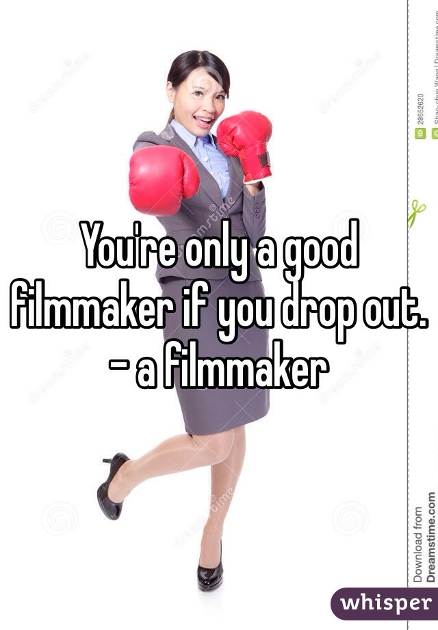 You're only a good filmmaker if you drop out. - a filmmaker 