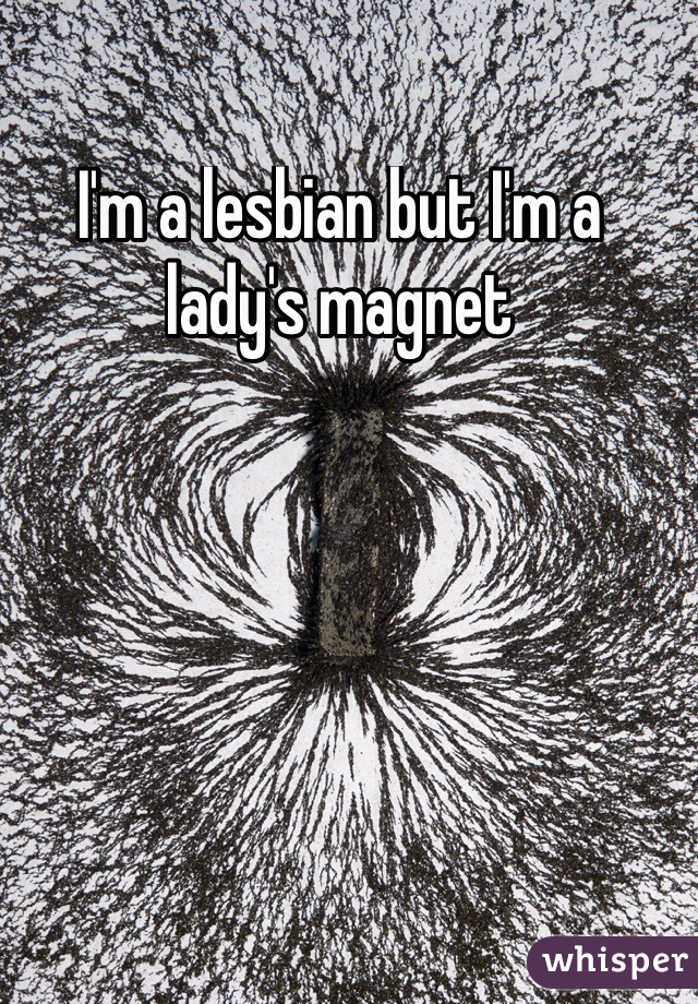 I'm a lesbian but I'm a lady's magnet 
