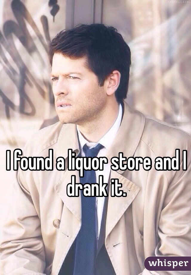 I found a liquor store and I drank it. 