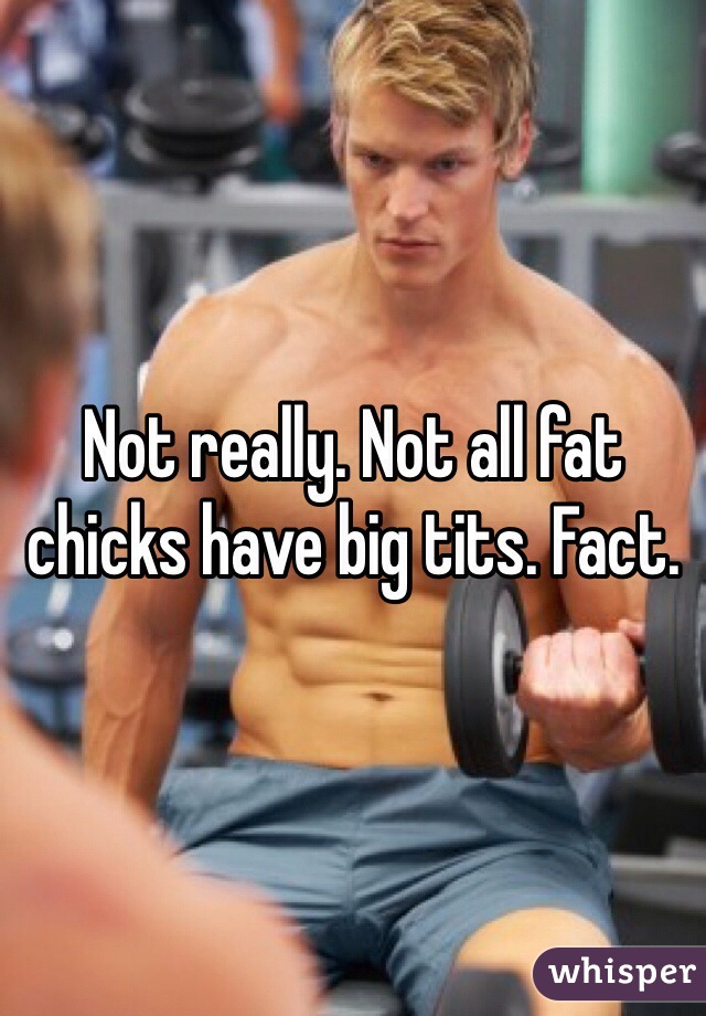 Not really. Not all fat chicks have big tits. Fact. 