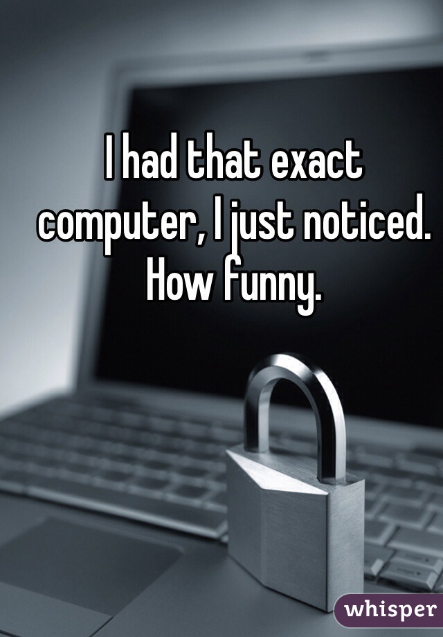 I had that exact computer, I just noticed. How funny.