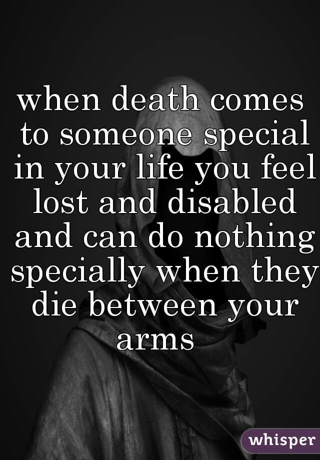 when death comes to someone special in your life you feel lost and disabled and can do nothing specially when they die between your arms  