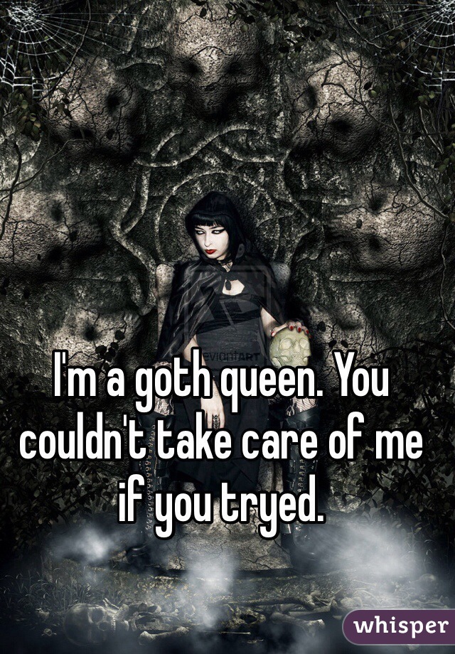I'm a goth queen. You couldn't take care of me if you tryed.