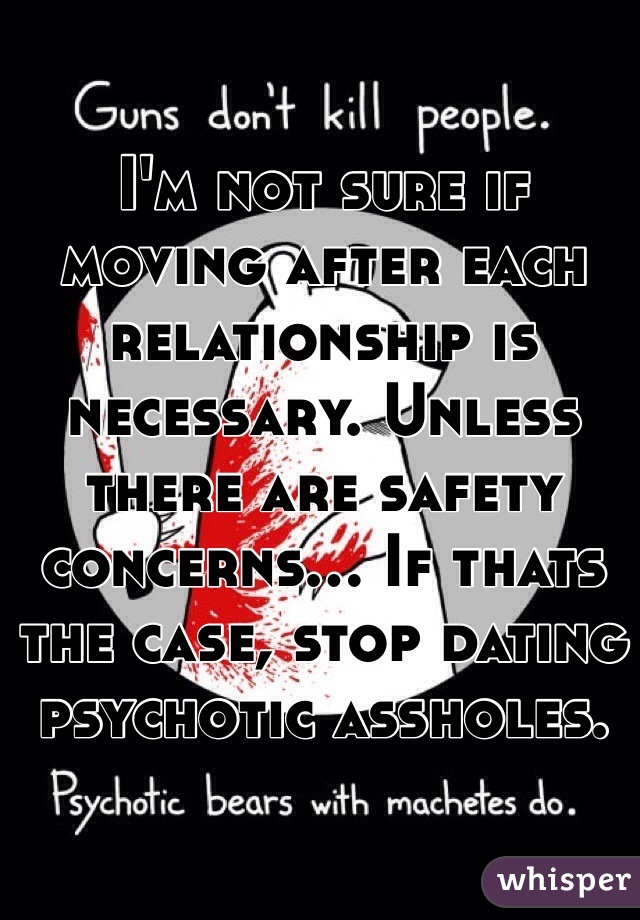 I'm not sure if moving after each relationship is necessary. Unless there are safety concerns... If thats the case, stop dating psychotic assholes.