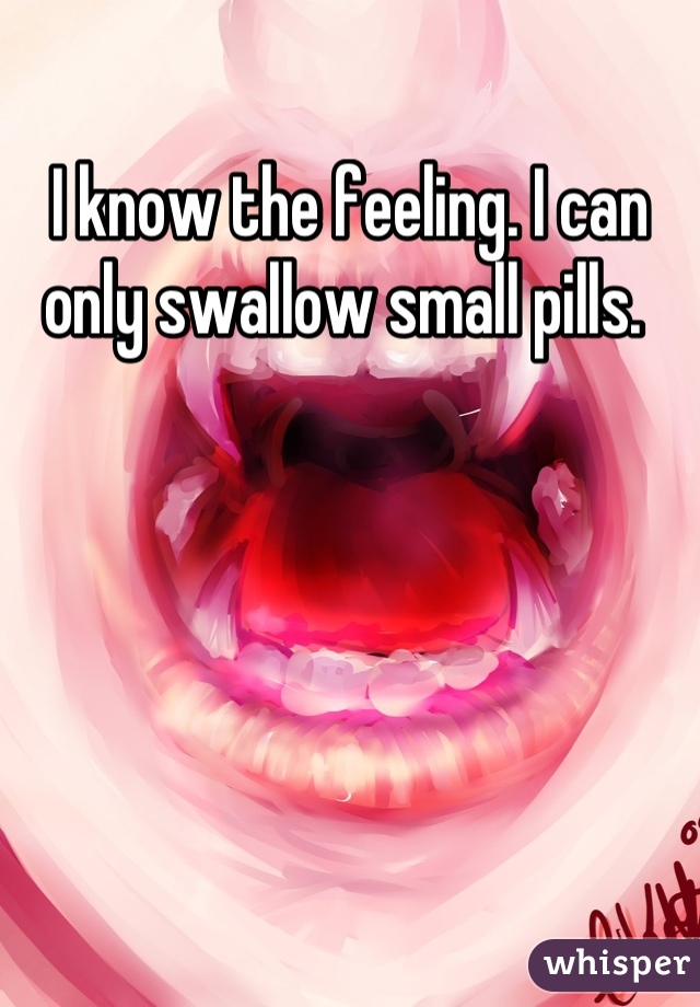 I know the feeling. I can only swallow small pills. 