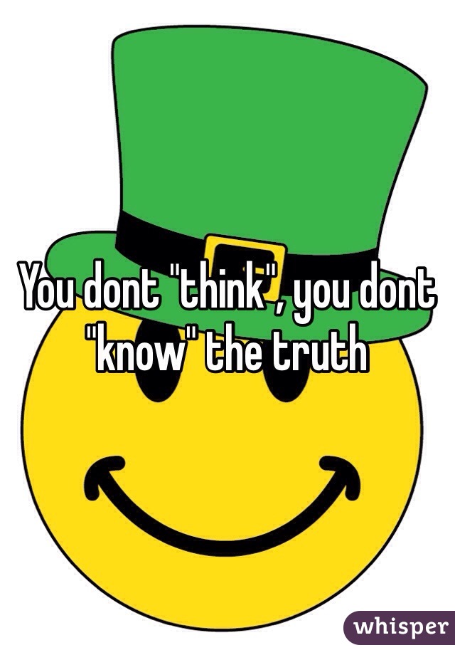 You dont "think", you dont "know" the truth