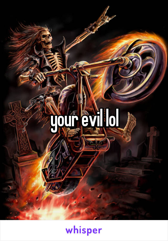 your evil lol