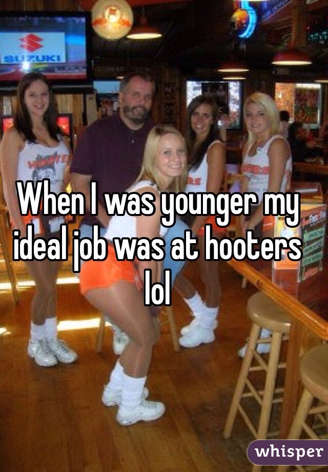 When I was younger my ideal job was at hooters lol 