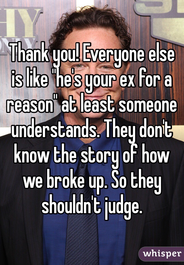 Thank you! Everyone else is like "he's your ex for a reason" at least someone understands. They don't know the story of how we broke up. So they shouldn't judge. 