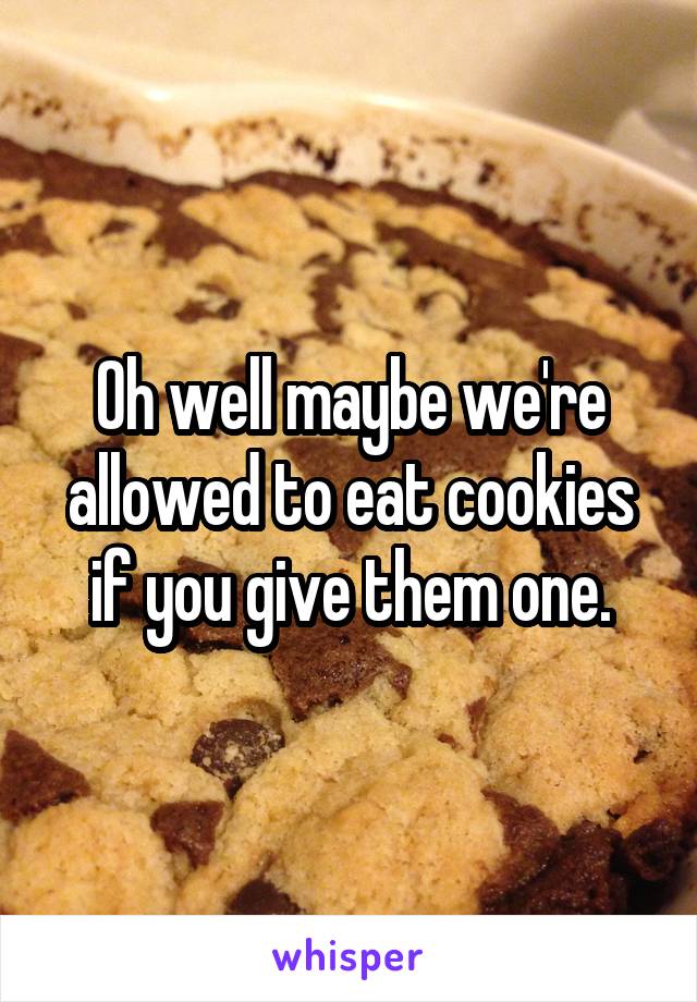 Oh well maybe we're allowed to eat cookies if you give them one.