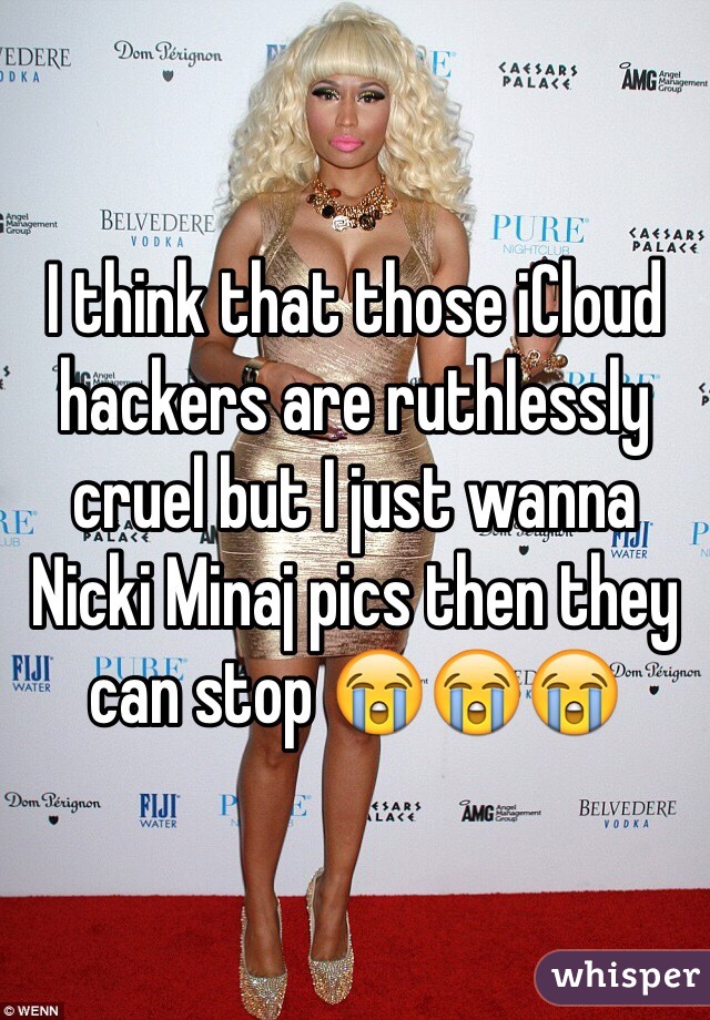 I think that those iCloud hackers are ruthlessly cruel but I just wanna Nicki Minaj pics then they can stop 😭😭😭