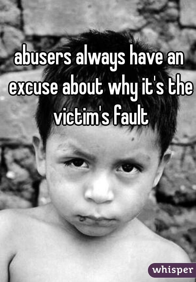 abusers always have an excuse about why it's the victim's fault