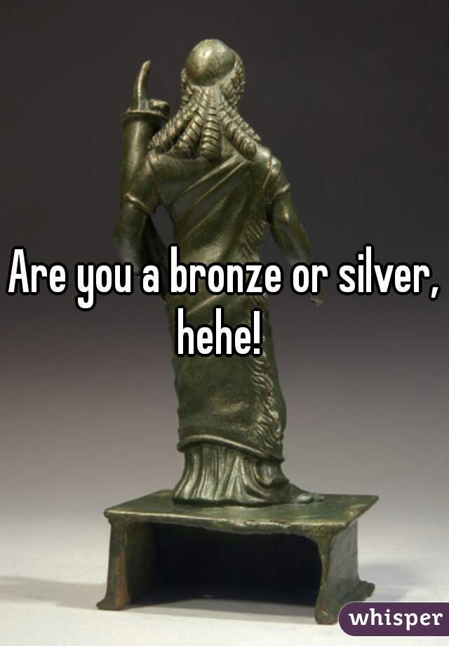 Are you a bronze or silver, hehe!  