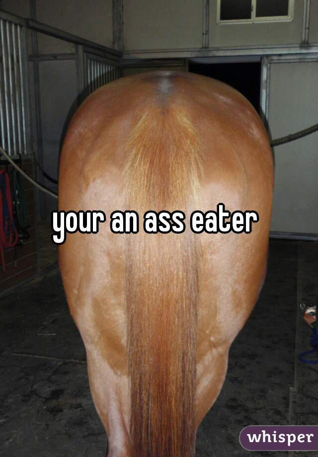 your an ass eater 