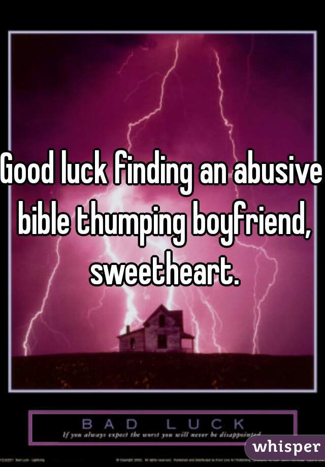 Good luck finding an abusive bible thumping boyfriend, sweetheart.
