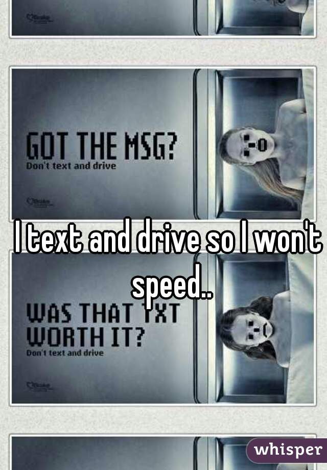 I text and drive so I won't speed..