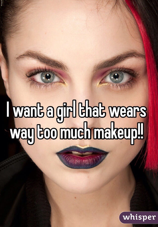 I want a girl that wears way too much makeup!!