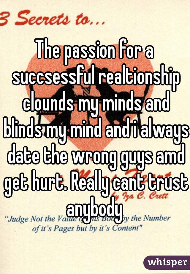 The passion for a succsessful realtionship clounds my minds and blinds my mind and i always date the wrong guys amd get hurt. Really cant trust anybody 