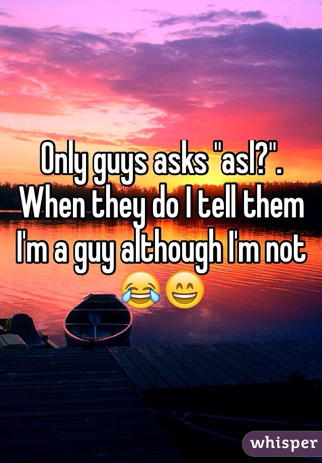 Only guys asks "asl?". When they do I tell them I'm a guy although I'm not 😂😄

