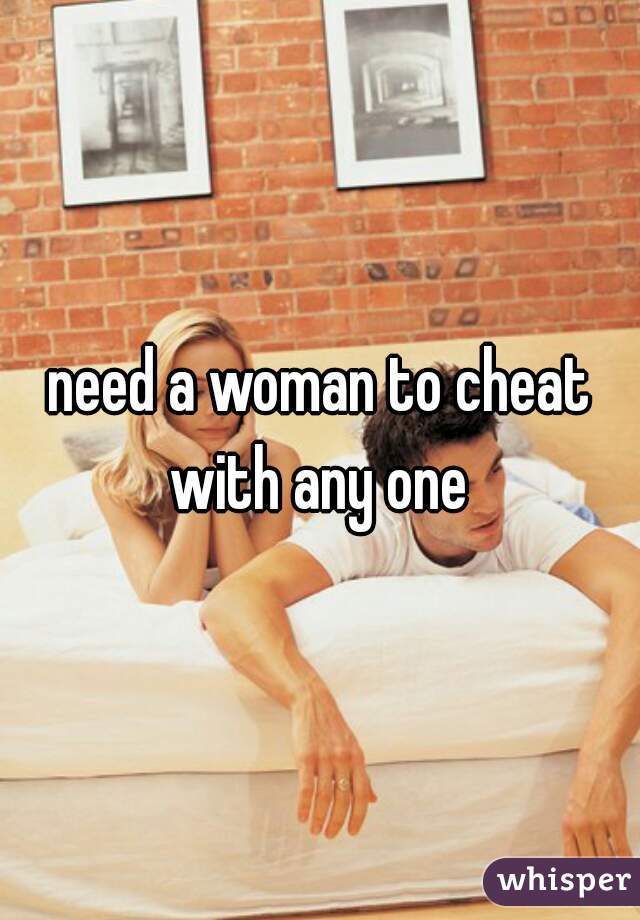 need a woman to cheat with any one 