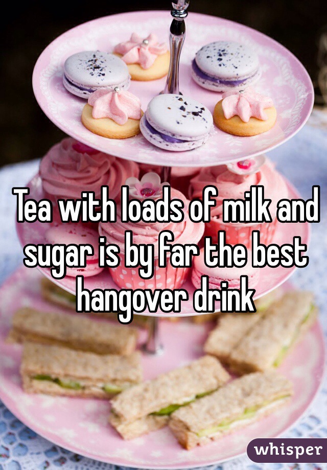 Tea with loads of milk and sugar is by far the best hangover drink 