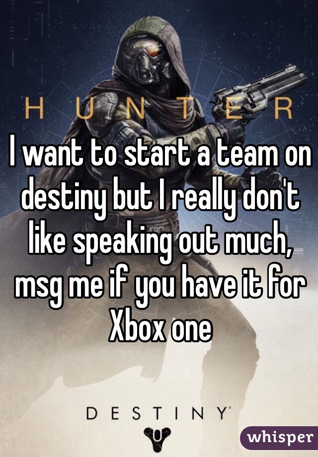 I want to start a team on destiny but I really don't like speaking out much, msg me if you have it for Xbox one