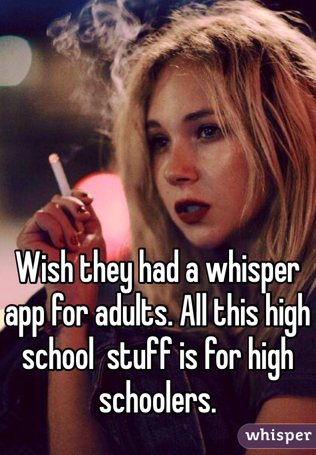 Wish they had a whisper app for adults. All this high school  stuff is for high schoolers.