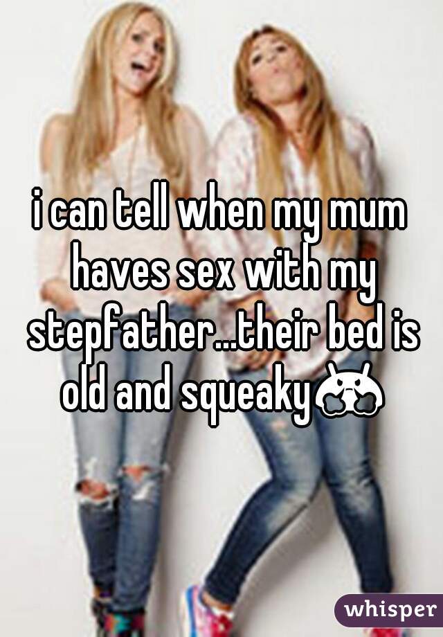 i can tell when my mum haves sex with my stepfather...their bed is old and squeaky😤 