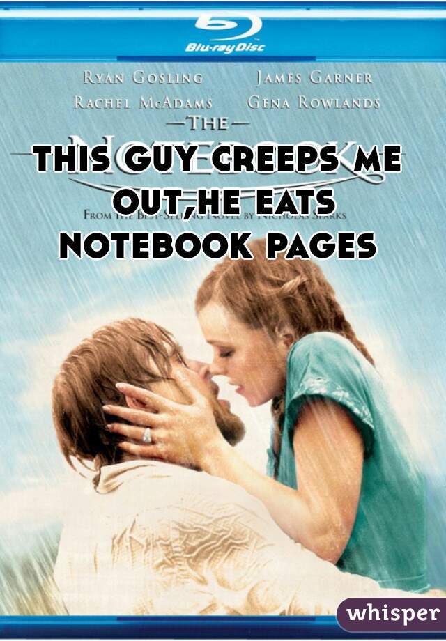 this guy creeps me out,he eats notebook pages 