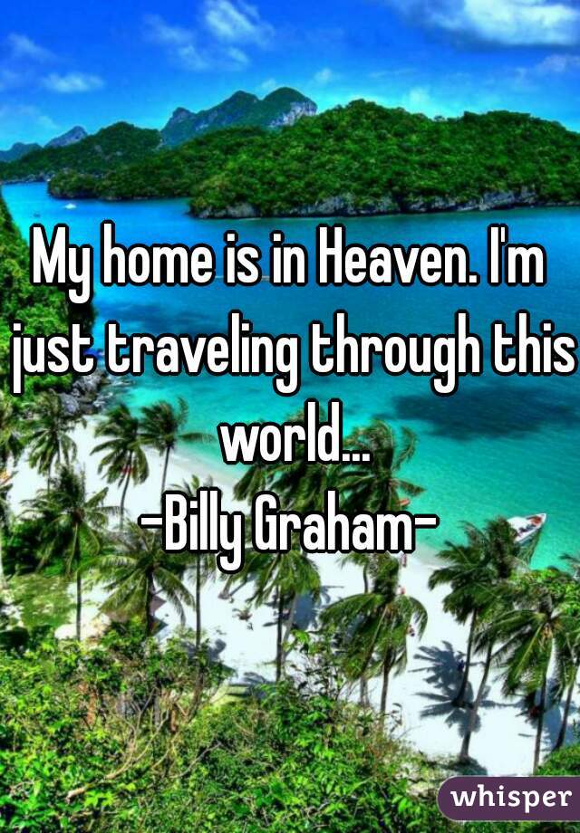 My home is in Heaven. I'm just traveling through this world...

-Billy Graham-