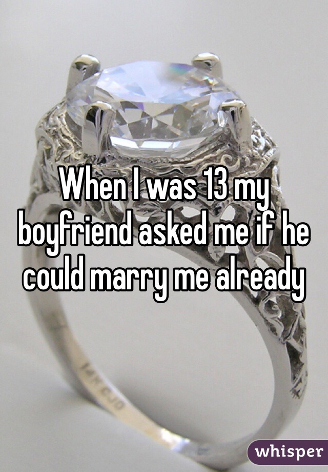 When I was 13 my boyfriend asked me if he could marry me already 