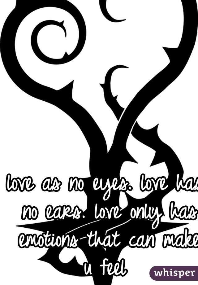 love as no eyes. love has no ears. love only has emotions that can make u feel 