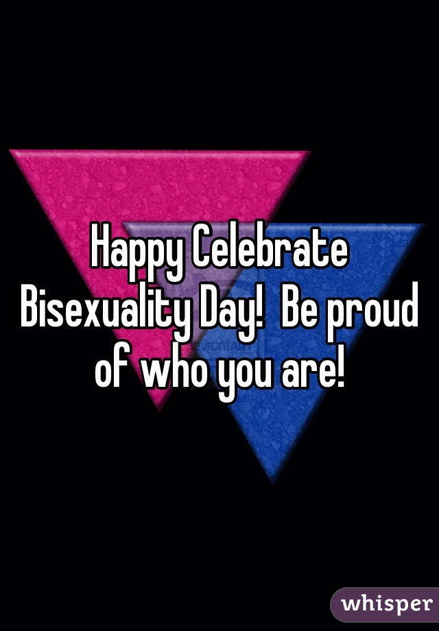 Happy Celebrate Bisexuality Day!  Be proud of who you are!