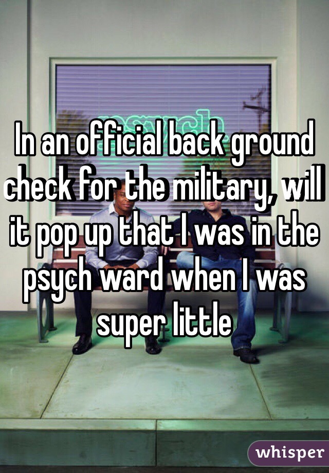 In an official back ground check for the military, will it pop up that I was in the psych ward when I was super little 