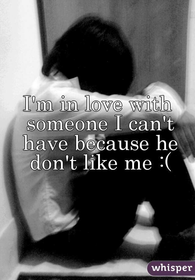 I'm in love with someone I can't have because he don't like me :(