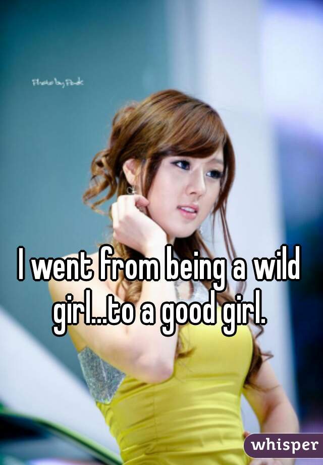 I went from being a wild girl...to a good girl. 
