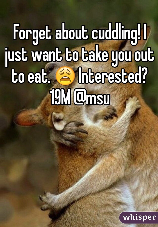 Forget about cuddling! I just want to take you out to eat. 😩 Interested? 19M @msu