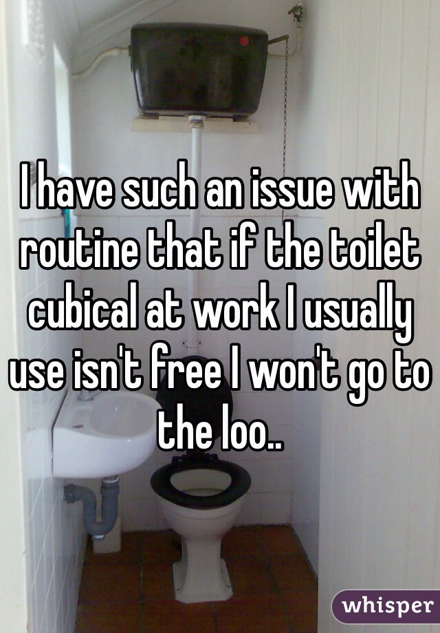 I have such an issue with routine that if the toilet cubical at work I usually use isn't free I won't go to the loo..