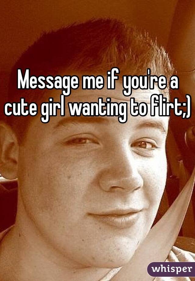 Message me if you're a cute girl wanting to flirt;)