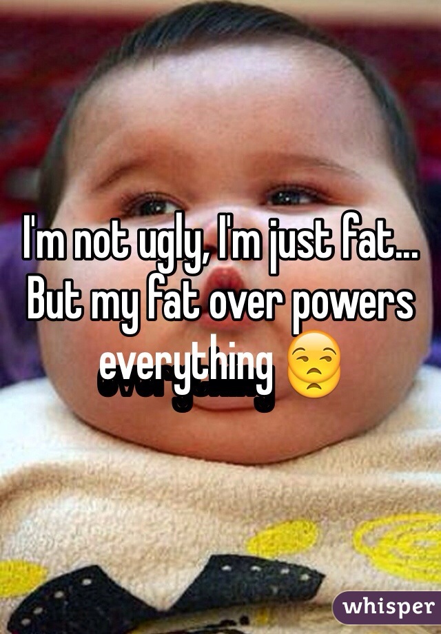 I'm not ugly, I'm just fat... But my fat over powers everything 😒